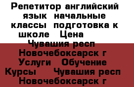 Репетитор английский язык, начальные классы, подготовка к школе › Цена ­ 350 - Чувашия респ., Новочебоксарск г. Услуги » Обучение. Курсы   . Чувашия респ.,Новочебоксарск г.